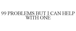99 PROBLEMS BUT I CAN HELP WITH ONE trademark