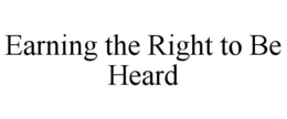 EARNING THE RIGHT TO BE HEARD trademark