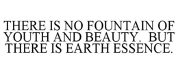 THERE IS NO FOUNTAIN OF YOUTH AND BEAUTY. BUT THERE IS EARTH ESSENCE. trademark