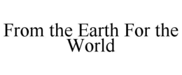 FROM THE EARTH FOR THE WORLD trademark