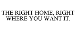 THE RIGHT HOME, RIGHT WHERE YOU WANT IT. trademark