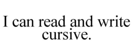 I CAN READ AND WRITE CURSIVE. trademark
