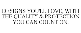 DESIGNS YOU'LL LOVE, WITH THE QUALITY & PROTECTION YOU CAN COUNT ON. trademark