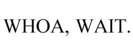 WHOA, WAIT. trademark