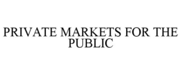 PRIVATE MARKETS FOR THE PUBLIC trademark
