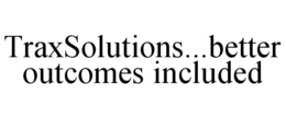 TRAXSOLUTIONS...BETTER OUTCOMES INCLUDED trademark