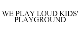 WE PLAY LOUD KIDS' PLAYGROUND trademark