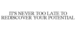IT'S NEVER TOO LATE TO REDISCOVER YOUR POTENTIAL trademark