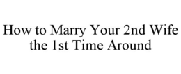 HOW TO MARRY YOUR 2ND WIFE THE 1ST TIME AROUND trademark