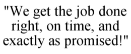 "WE GET THE JOB DONE RIGHT, ON TIME, AND EXACTLY AS PROMISED!" trademark