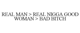 REAL MAN > REAL NIGGA GOOD WOMAN > BAD BITCH trademark