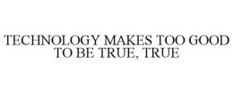 TECHNOLOGY MAKES TOO GOOD TO BE TRUE, TRUE trademark