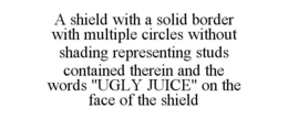 A SHIELD WITH A SOLID BORDER WITH MULTIPLE CIRCLES WITHOUT SHADING REPRESENTING STUDS CONTAINED THEREIN AND THE WORDS "UGLY JUICE" ON THE FACE OF THE SHIELD trademark