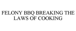 FELONY BBQ BREAKING THE LAWS OF COOKING trademark