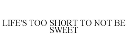 LIFE'S TOO SHORT TO NOT BE SWEET trademark