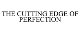 THE CUTTING EDGE OF PERFECTION trademark