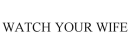WATCH YOUR WIFE trademark