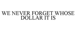WE NEVER FORGET WHOSE DOLLAR IT IS trademark