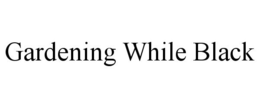 GARDENING WHILE BLACK trademark