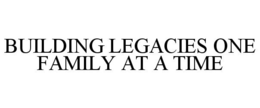 BUILDING LEGACIES ONE FAMILY AT A TIME trademark