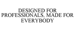 DESIGNED FOR PROFESSIONALS, MADE FOR EVERYBODY trademark