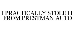 I PRACTICALLY STOLE IT FROM PRESTMAN AUTO trademark