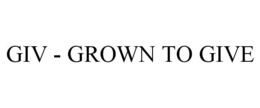 GIV - GROWN TO GIVE trademark