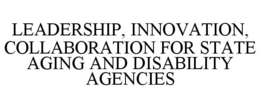 LEADERSHIP, INNOVATION, COLLABORATION FOR STATE AGING AND DISABILITY AGENCIES trademark