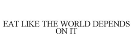EAT LIKE THE WORLD DEPENDS ON IT trademark