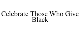 CELEBRATE THOSE WHO GIVE BLACK trademark