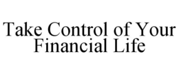 TAKE CONTROL OF YOUR FINANCIAL LIFE trademark