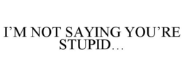 I'M NOT SAYING YOU'RE STUPID... trademark
