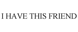 I HAVE THIS FRIEND trademark
