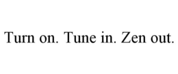 TURN ON. TUNE IN. ZEN OUT. trademark