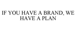 IF YOU HAVE A BRAND, WE HAVE A PLAN trademark