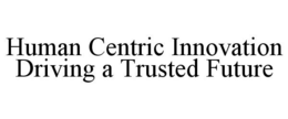 HUMAN CENTRIC INNOVATION DRIVING A TRUSTED FUTURE trademark