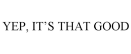 YEP, IT'S THAT GOOD trademark