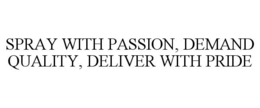 SPRAY WITH PASSION, DEMAND QUALITY, DELIVER WITH PRIDE trademark