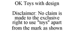OK TOYS WITH DESIGN DISCLAIMER: NO CLAIM IS MADE TO THE EXCLUSIVE RIGHT TO USE "TOYS" APART FROM THE MARK AS SHOWN trademark