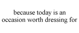 BECAUSE TODAY IS AN OCCASION WORTH DRESSING FOR trademark