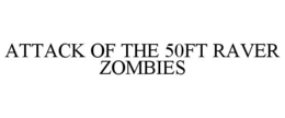 ATTACK OF THE 50FT RAVER ZOMBIES trademark