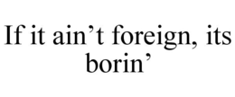 IF IT AIN'T FOREIGN, ITS BORIN' trademark