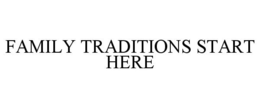 FAMILY TRADITIONS START HERE trademark