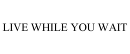 LIVE WHILE YOU WAIT trademark