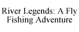 RIVER LEGENDS: A FLY FISHING ADVENTURE trademark