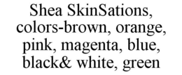 SHEA SKINSATIONS, COLORS-BROWN, ORANGE, PINK, MAGENTA, BLUE, BLACK& WHITE, GREEN trademark