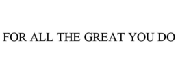 FOR ALL THE GREAT YOU DO trademark