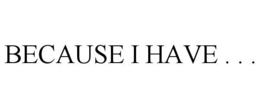 BECAUSE I HAVE . . . trademark