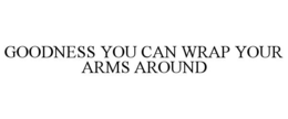 GOODNESS YOU CAN WRAP YOUR ARMS AROUND trademark