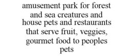 AMUSEMENT PARK FOR FOREST AND SEA CREATURES AND HOUSE PETS AND RESTAURANTS THAT SERVE FRUIT, VEGGIES, GOURMET FOOD TO PEOPLES PETS trademark
